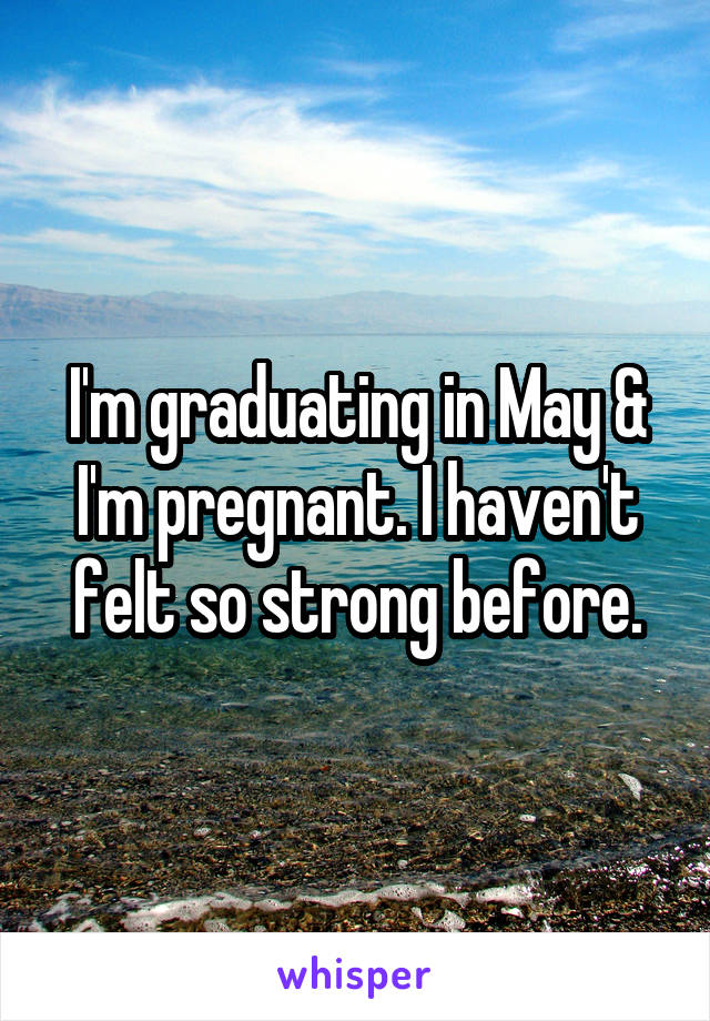 I'm graduating in May & I'm pregnant. I haven't felt so strong before.