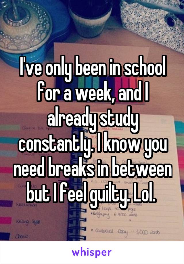 I've only been in school for a week, and I already study constantly. I know you need breaks in between but I feel guilty. Lol. 