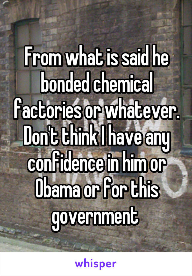 From what is said he bonded chemical factories or whatever. Don't think I have any confidence in him or Obama or for this government 