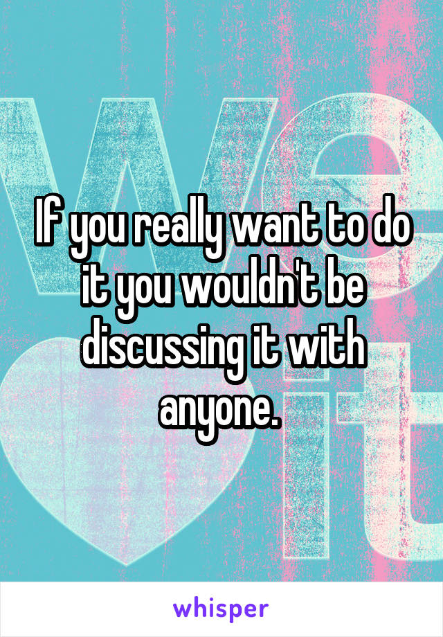 If you really want to do it you wouldn't be discussing it with anyone. 