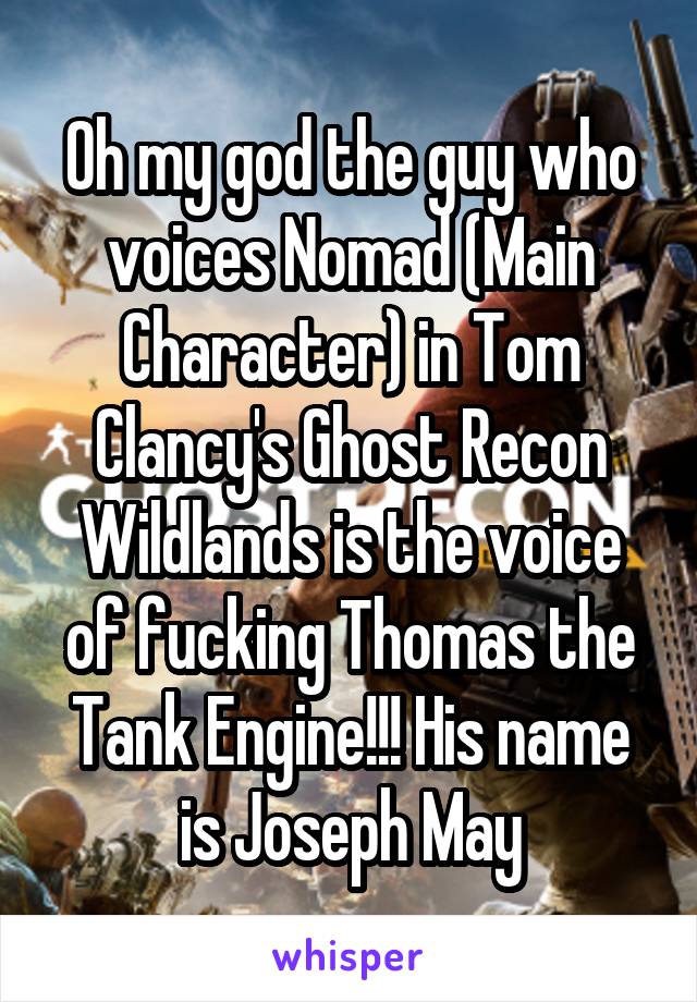 Oh my god the guy who voices Nomad (Main Character) in Tom Clancy's Ghost Recon Wildlands is the voice of fucking Thomas the Tank Engine!!! His name is Joseph May