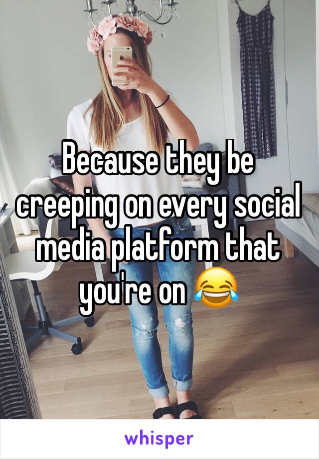 Because they be creeping on every social media platform that you're on 😂