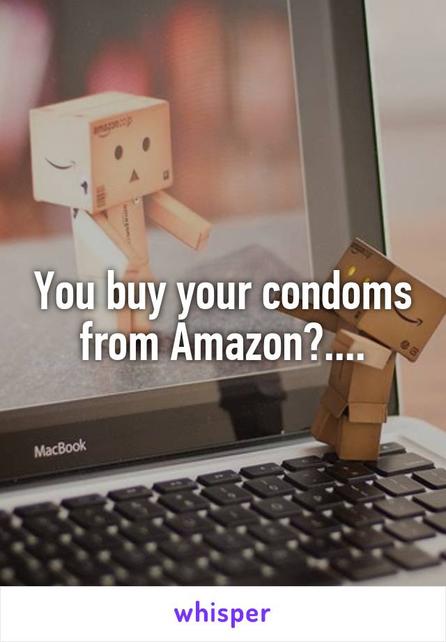 You buy your condoms from Amazon?....