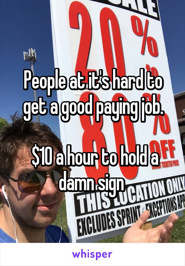 People at it's hard to get a good paying job.

 $10 a hour to hold a damn sign 