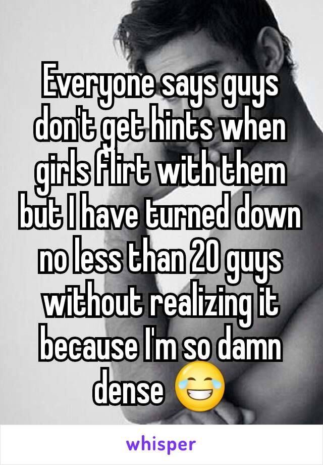 Everyone says guys don't get hints when girls flirt with them but I have turned down no less than 20 guys without realizing it because I'm so damn dense 😂