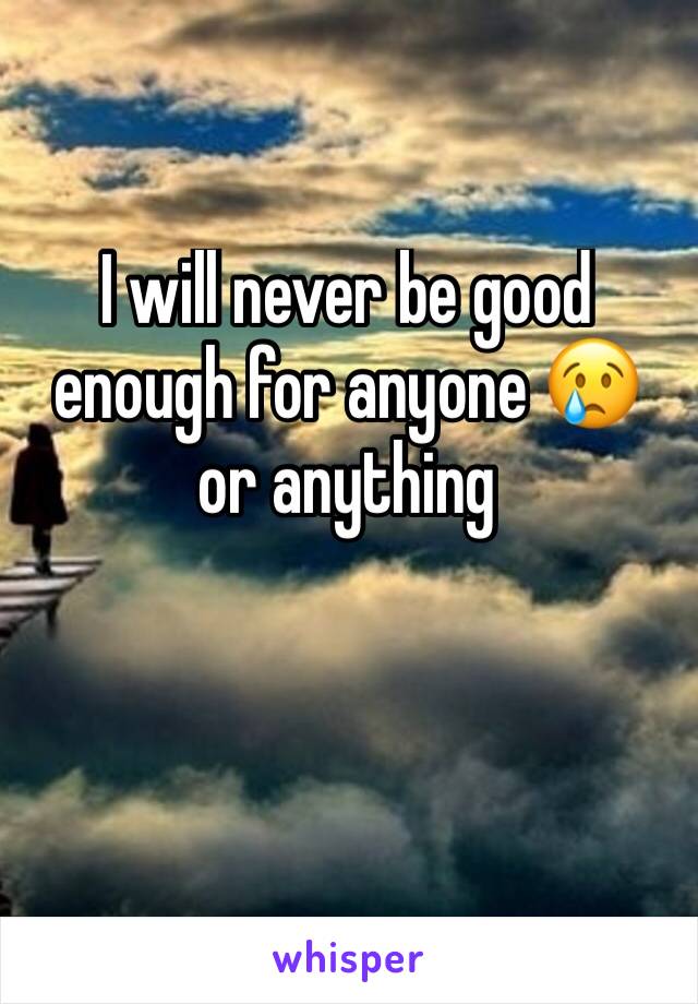 I will never be good enough for anyone 😢 or anything