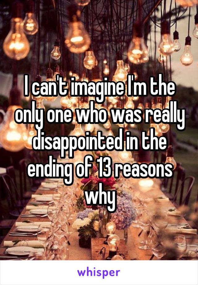 I can't imagine I'm the only one who was really disappointed in the ending of 13 reasons why