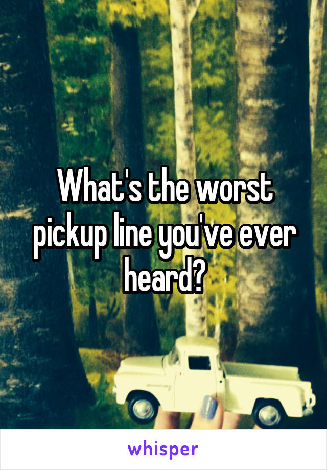 What's the worst pickup line you've ever heard?