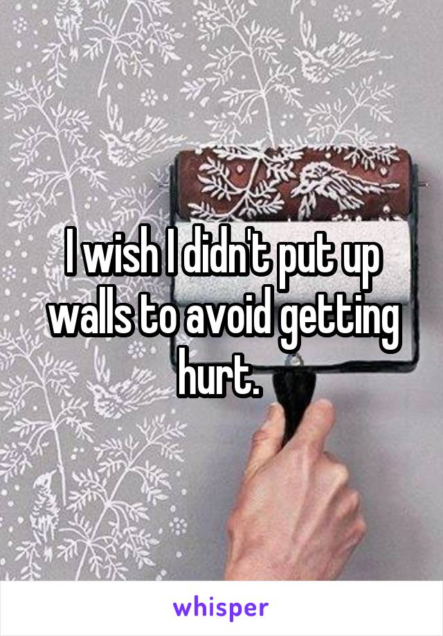 I wish I didn't put up walls to avoid getting hurt. 