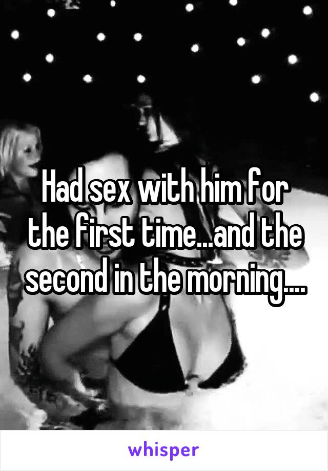 Had sex with him for the first time...and the second in the morning....