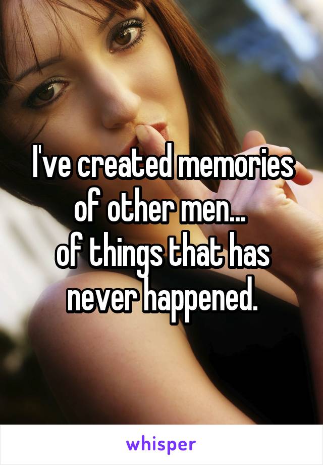 I've created memories of other men... 
of things that has never happened.