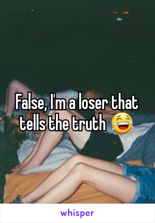 False, I'm a loser that tells the truth 😂