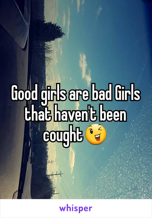 Good girls are bad Girls that haven't been cought😉