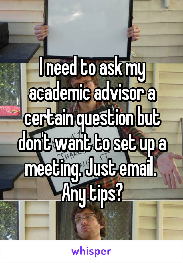 I need to ask my academic advisor a certain question but don't want to set up a meeting. Just email. 
Any tips?