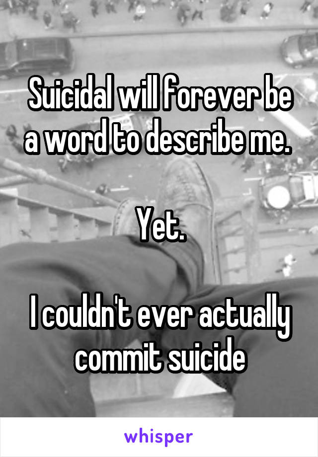 Suicidal will forever be a word to describe me. 

Yet.

I couldn't ever actually commit suicide