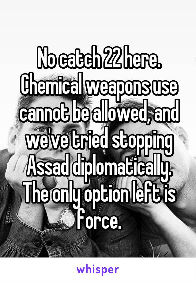 No catch 22 here. Chemical weapons use cannot be allowed, and we've tried stopping Assad diplomatically. The only option left is force.