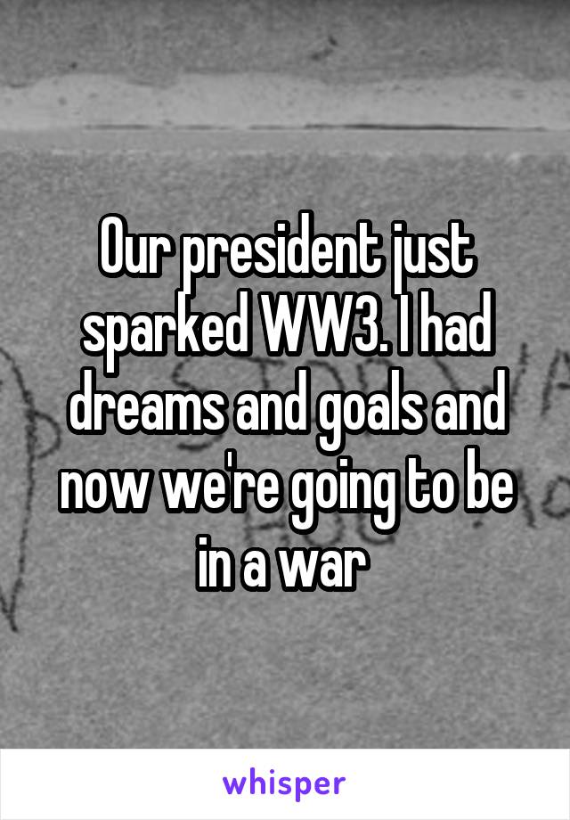 Our president just sparked WW3. I had dreams and goals and now we're going to be in a war 