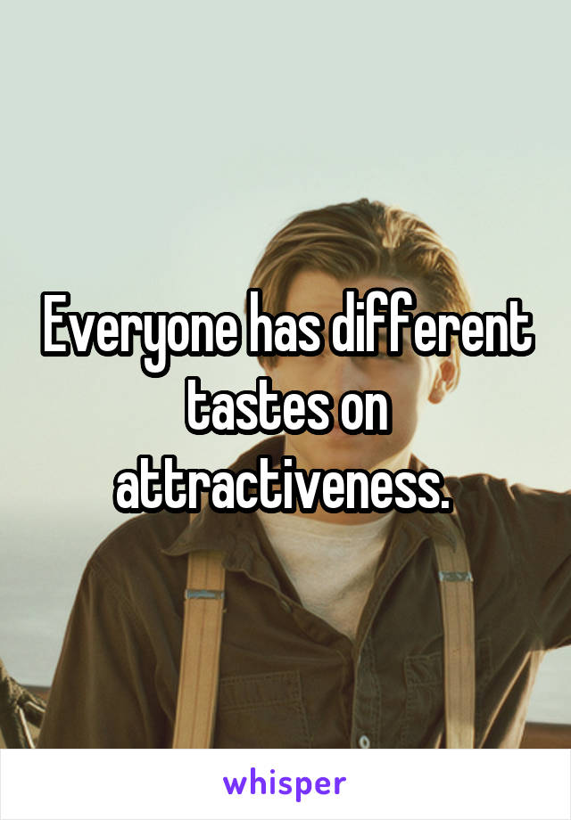 Everyone has different tastes on attractiveness. 