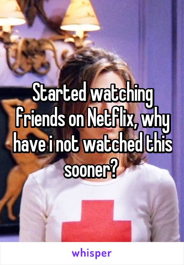 Started watching friends on Netflix, why have i not watched this sooner? 