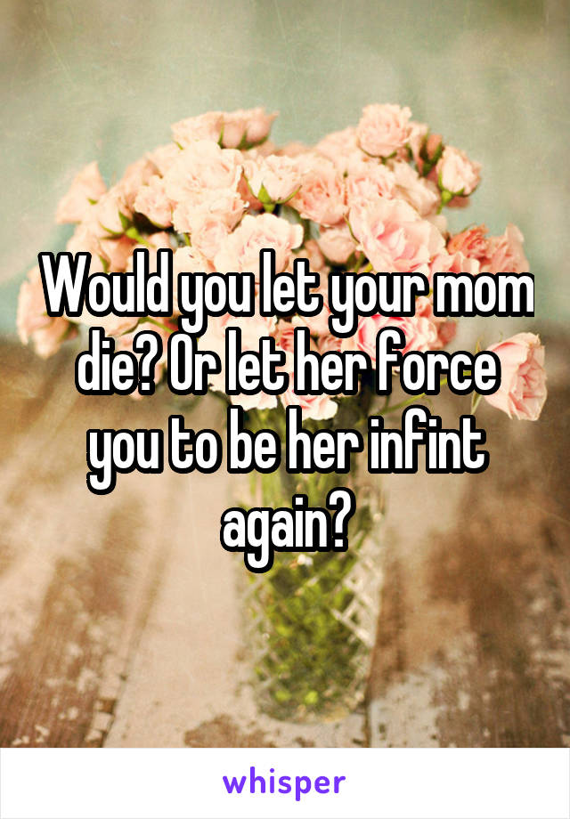 Would you let your mom die? Or let her force you to be her infint again?