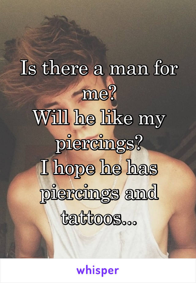 Is there a man for me?
Will he like my piercings?
I hope he has piercings and tattoos...