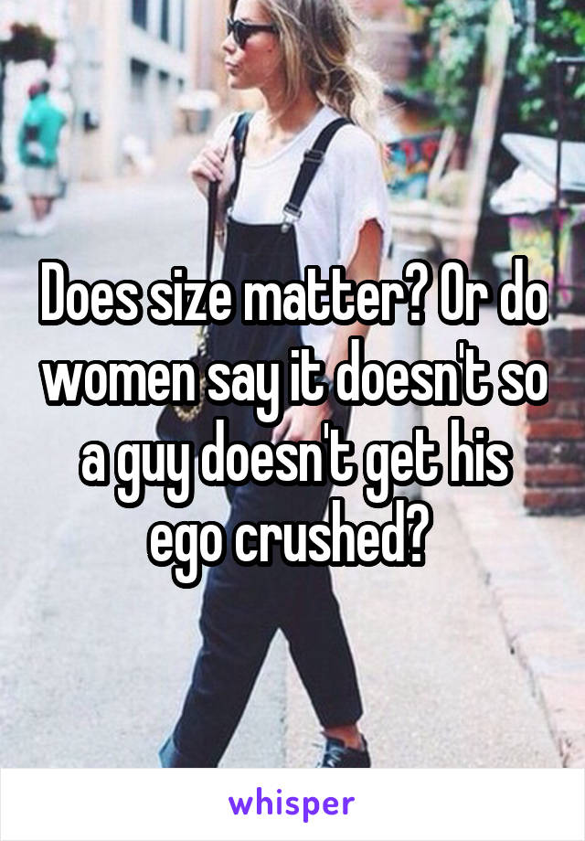 Does size matter? Or do women say it doesn't so a guy doesn't get his ego crushed? 