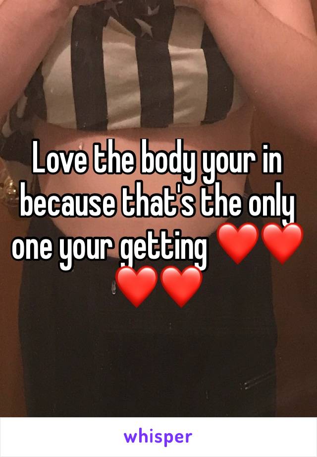 Love the body your in because that's the only one your getting ❤️❤️❤️❤️