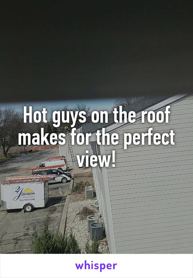 Hot guys on the roof makes for the perfect view!