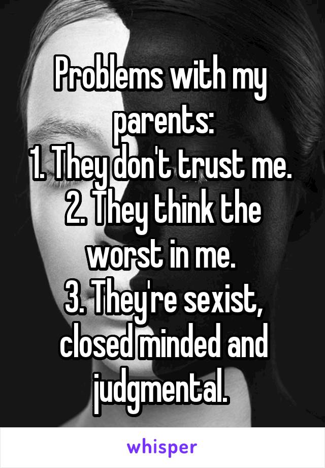 Problems with my  parents:
1. They don't trust me. 
2. They think the worst in me. 
3. They're sexist,
closed minded and judgmental. 