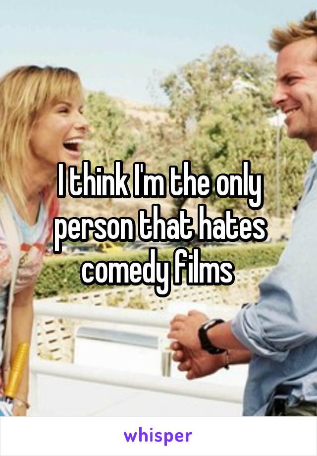 I think I'm the only person that hates comedy films 