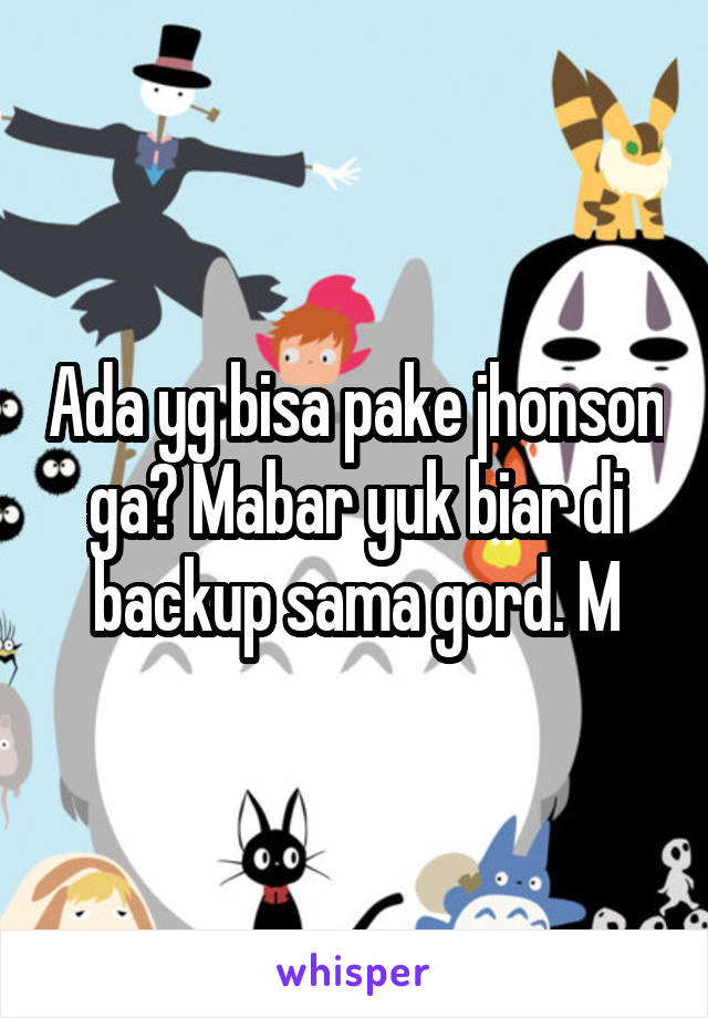 Ada yg bisa pake jhonson ga? Mabar yuk biar di backup sama gord. M