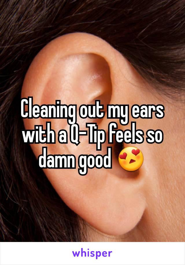 Cleaning out my ears with a Q-Tip feels so damn good 😍