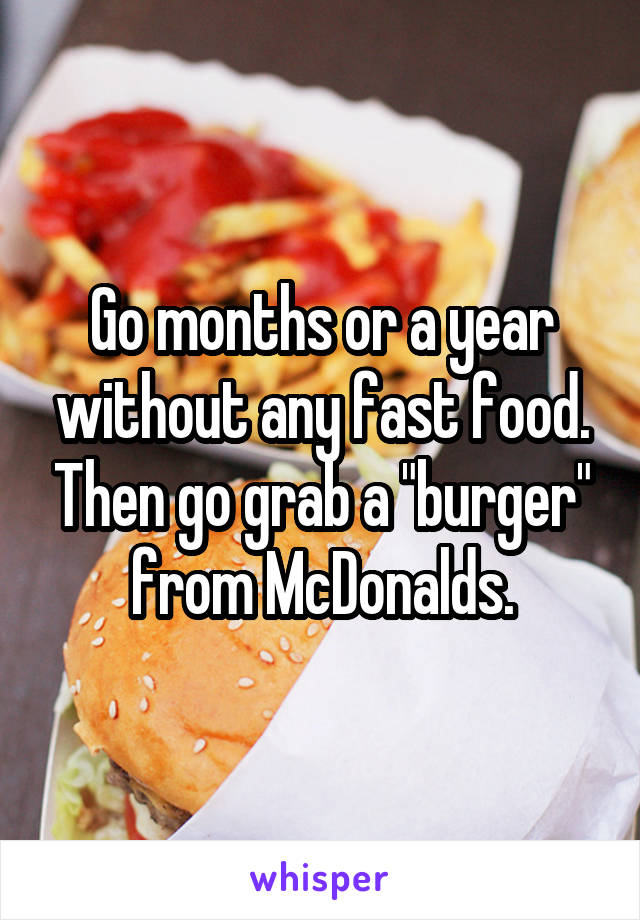 Go months or a year without any fast food. Then go grab a "burger" from McDonalds.