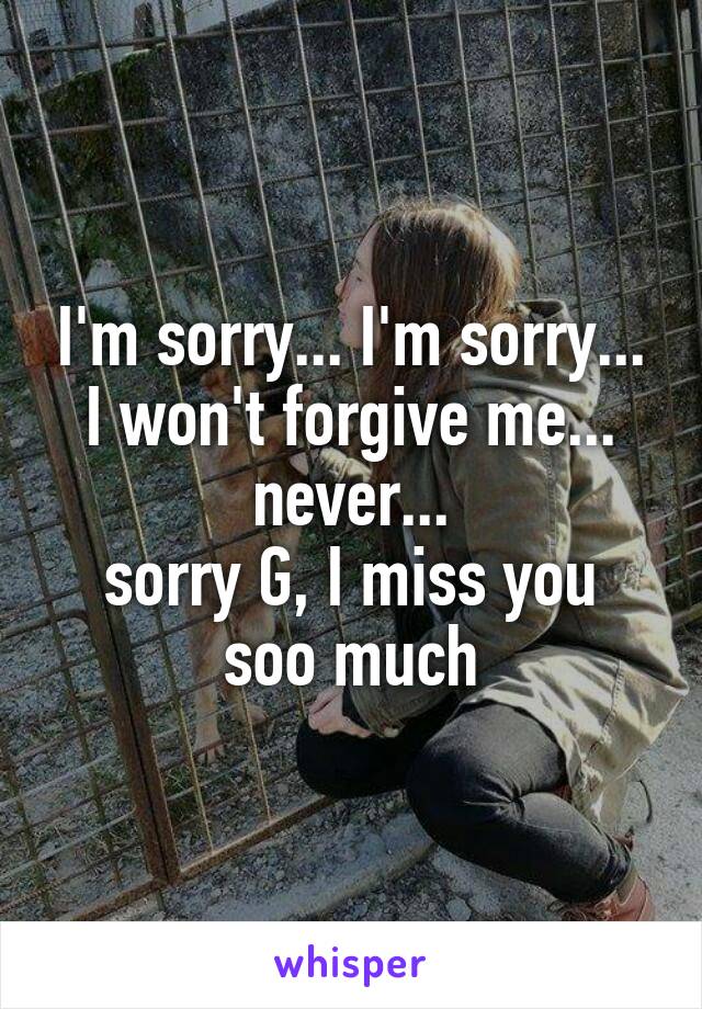 I'm sorry... I'm sorry...
I won't forgive me...
never...
sorry G, I miss you soo much