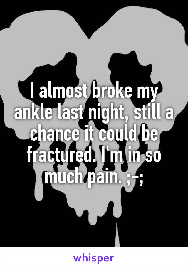 I almost broke my ankle last night, still a chance it could be fractured. I'm in so much pain. ;-;