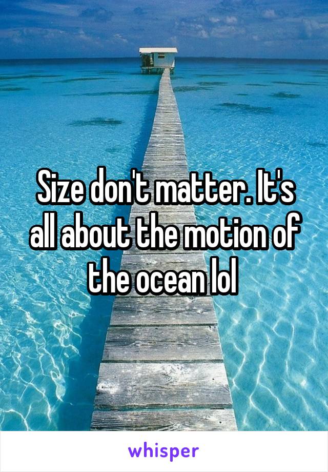 Size don't matter. It's all about the motion of the ocean lol 