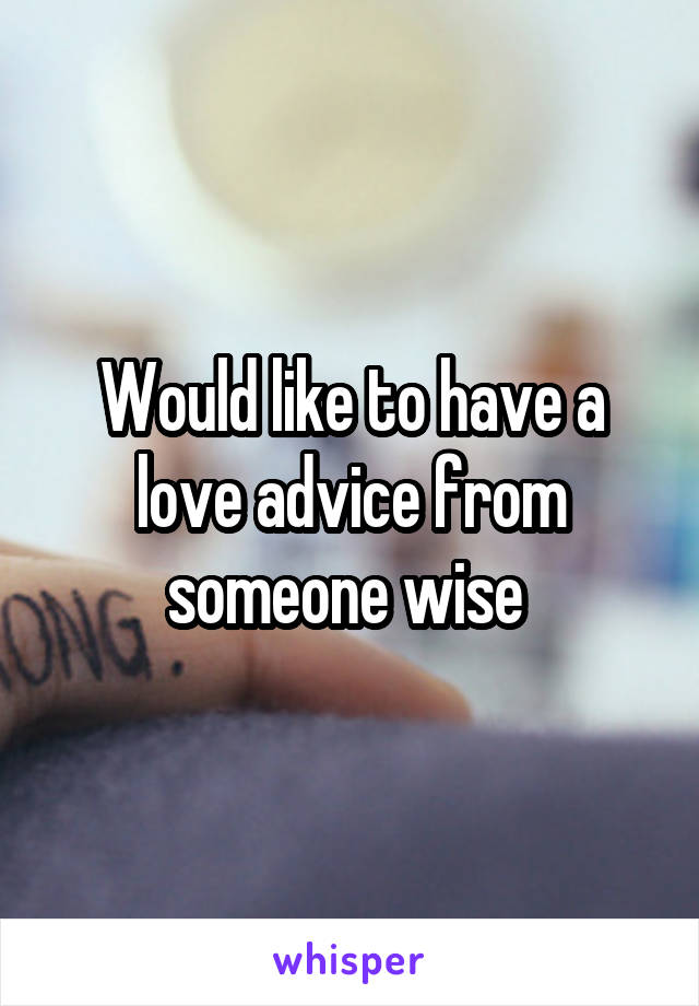 Would like to have a love advice from someone wise 