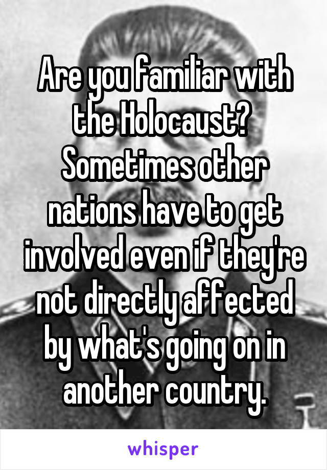 Are you familiar with the Holocaust?  Sometimes other nations have to get involved even if they're not directly affected by what's going on in another country.