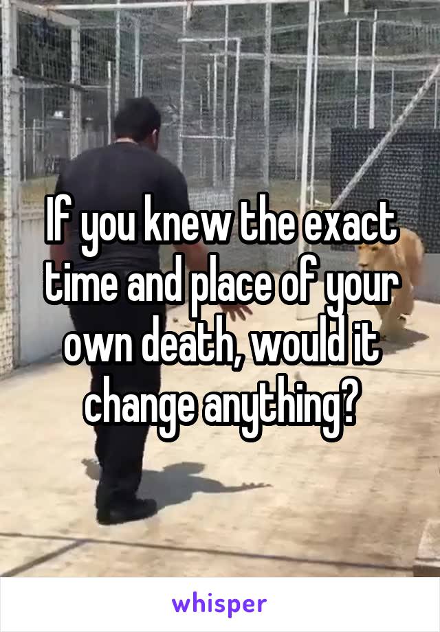 If you knew the exact time and place of your own death, would it change anything?