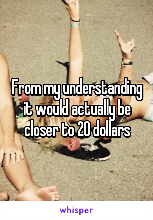 From my understanding it would actually be closer to 20 dollars