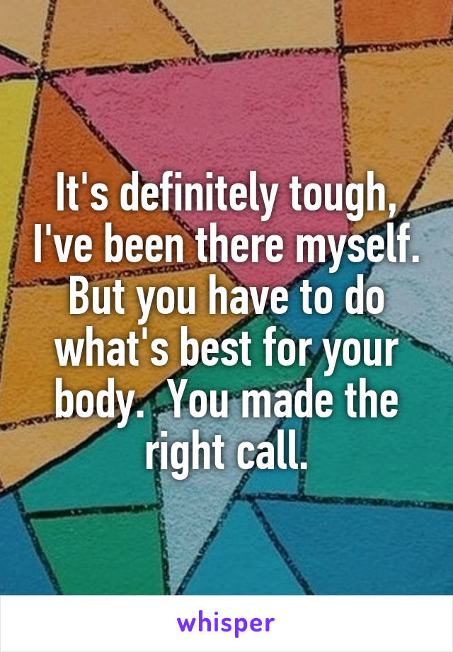 It's definitely tough, I've been there myself. But you have to do what's best for your body.  You made the right call.