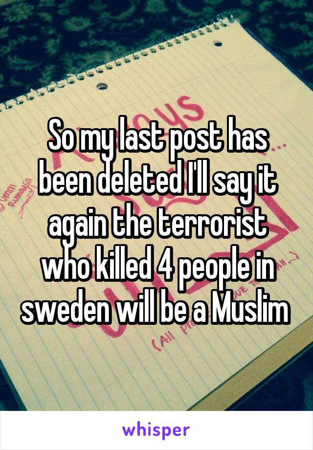 So my last post has been deleted I'll say it again the terrorist who killed 4 people in sweden will be a Muslim 