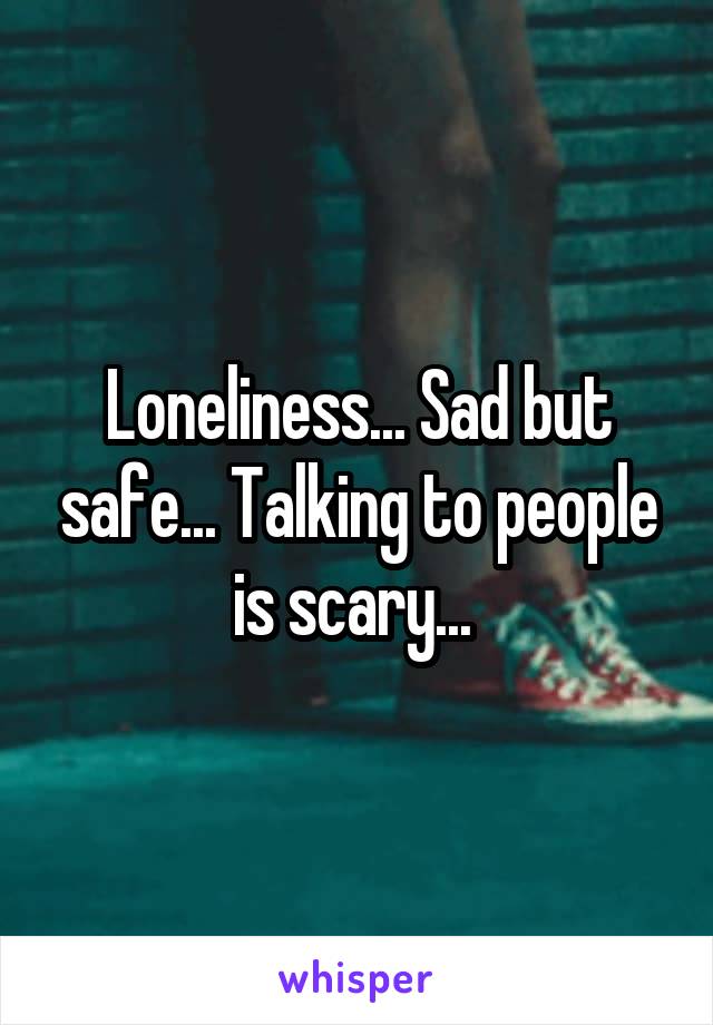 Loneliness... Sad but safe... Talking to people is scary... 