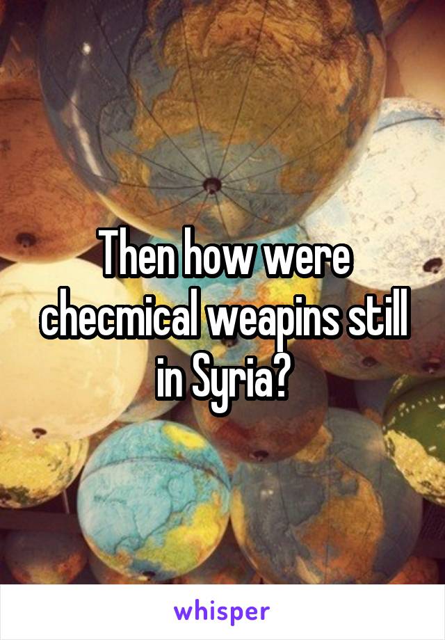 Then how were checmical weapins still in Syria?