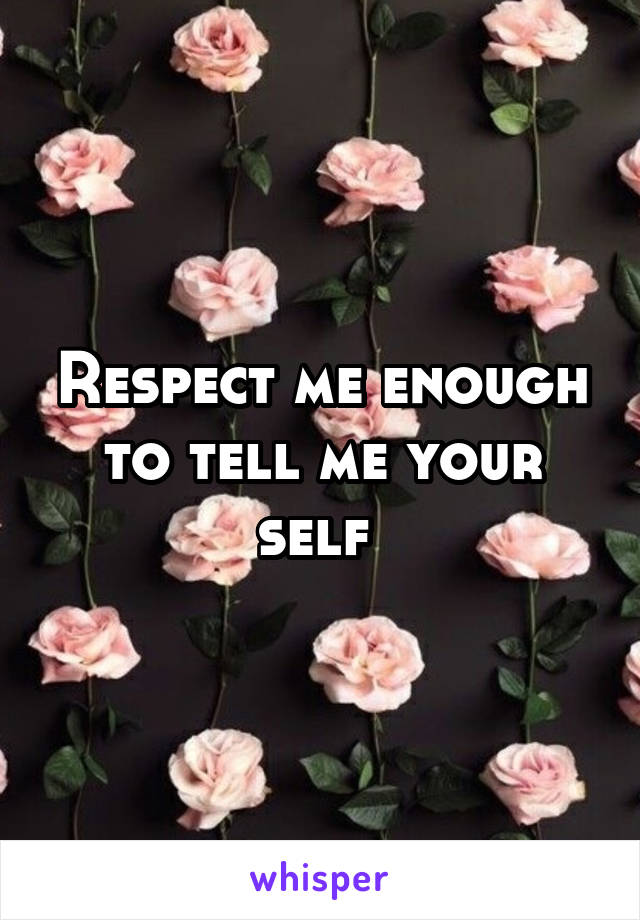 Respect me enough to tell me your self 