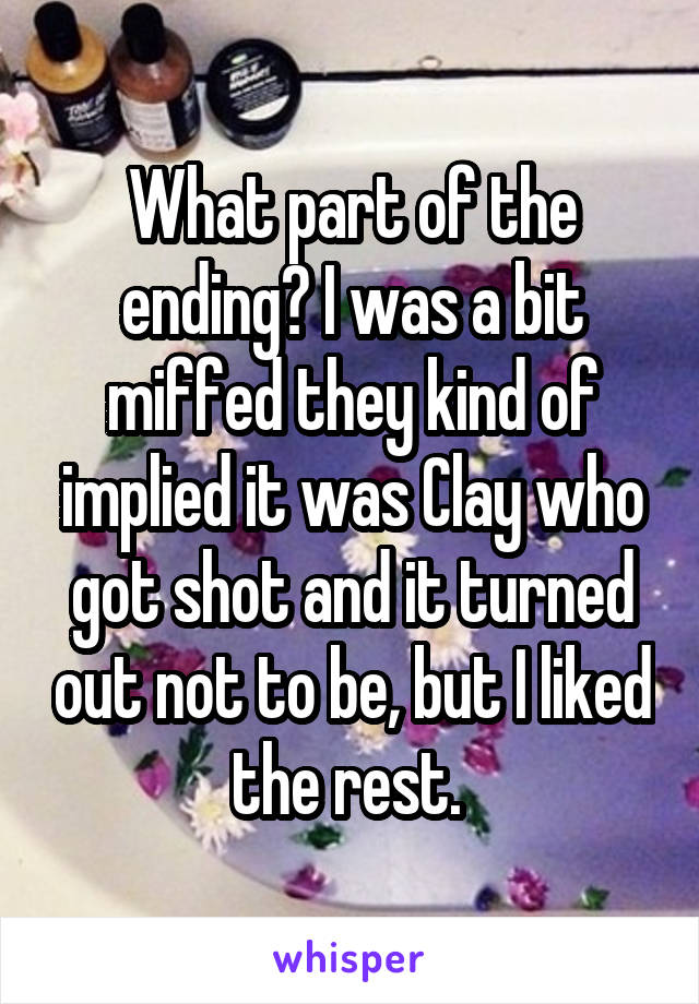 What part of the ending? I was a bit miffed they kind of implied it was Clay who got shot and it turned out not to be, but I liked the rest. 