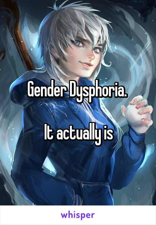 Gender Dysphoria. 

It actually is