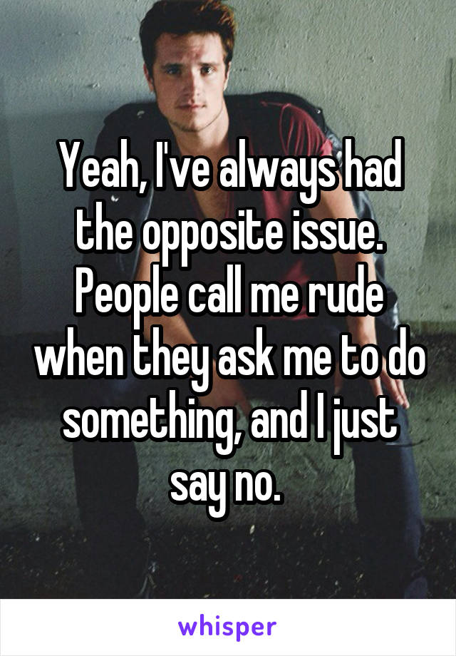 Yeah, I've always had the opposite issue. People call me rude when they ask me to do something, and I just say no. 