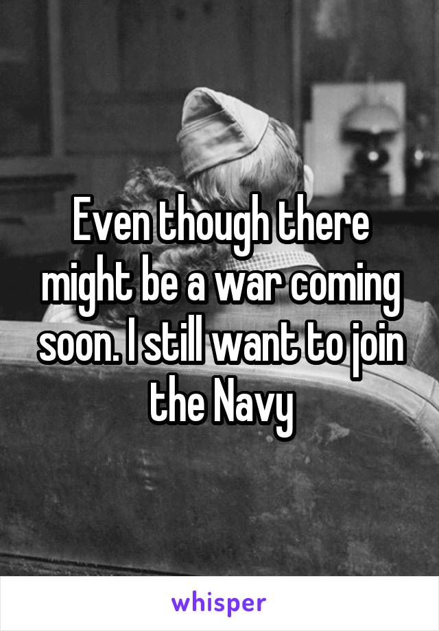 Even though there might be a war coming soon. I still want to join the Navy