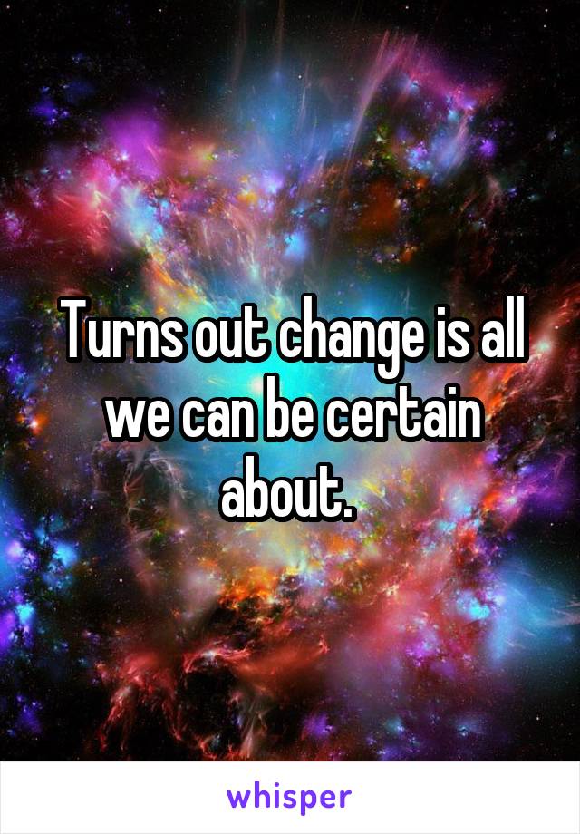 Turns out change is all we can be certain about. 